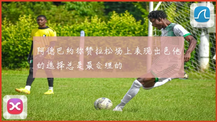 阿德巴约称赞拉松场上表现出色他的选择总是最合理的