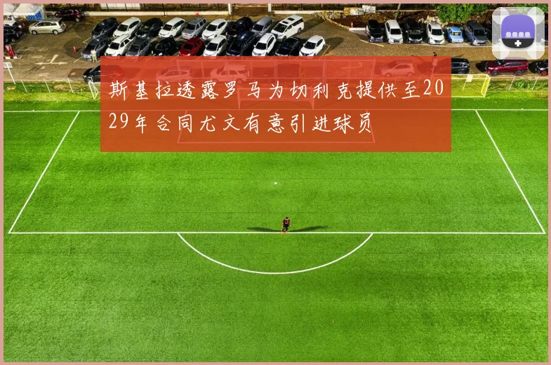 斯基拉透露罗马为切利克提供至2029年合同尤文有意引进球员