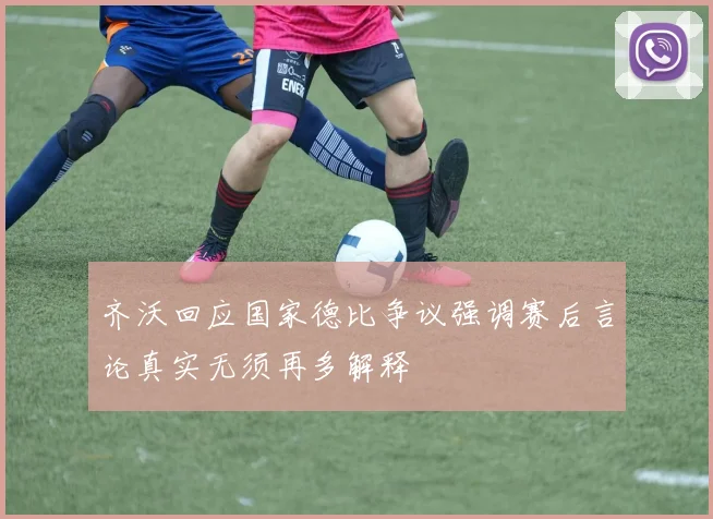 齐沃回应国家德比争议强调赛后言论真实无须再多解释