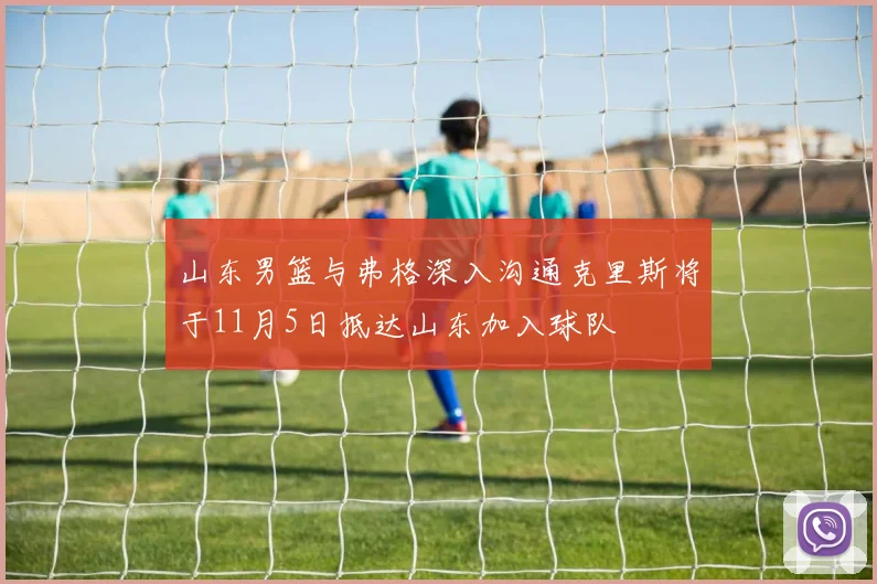 山东男篮与弗格深入沟通克里斯将于11月5日抵达山东加入球队