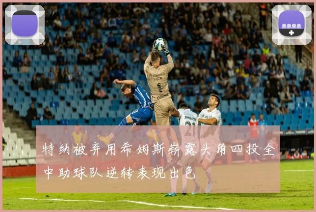 特纳被弃用希姆斯崭露头角四投全中助球队逆转表现出色