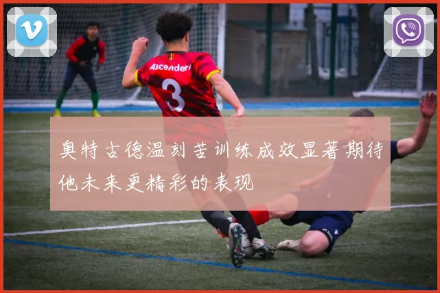 奥特古德温刻苦训练成效显著期待他未来更精彩的表现