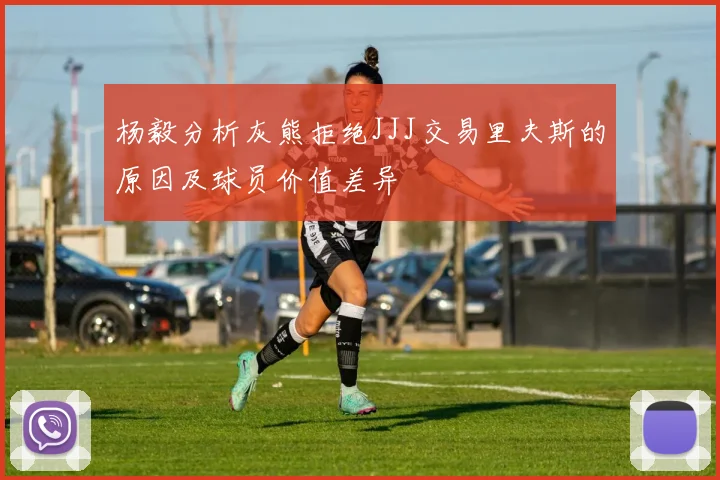 杨毅分析灰熊拒绝JJJ交易里夫斯的原因及球员价值差异