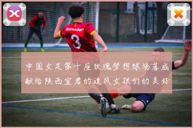 中国女足第十座玫瑰梦想球场落成献给陕西宜君的追风女孩们的美好祝福
