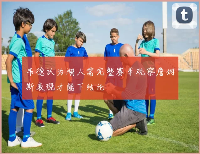 韦德认为湖人需完整赛季观察詹姆斯表现才能下结论