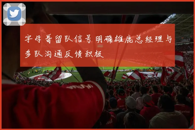 字母哥留队信号明确雄鹿总经理与多队沟通反馈积极
