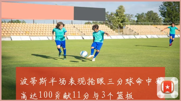 波蒂斯半场表现抢眼三分球命中率高达100贡献11分与3个篮板