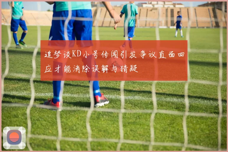 追梦谈KD小号传闻引发争议直面回应才能消除误解与猜疑