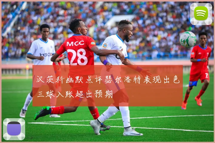 汉茨科幽默点评瑟尔洛特表现出色三球入账超出预期