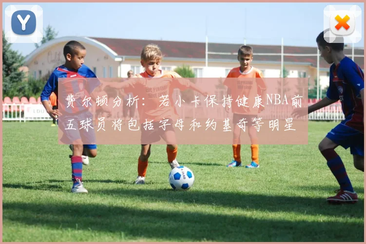 费尔顿分析：若小卡保持健康NBA前五球员将包括字母和约基奇等明星
