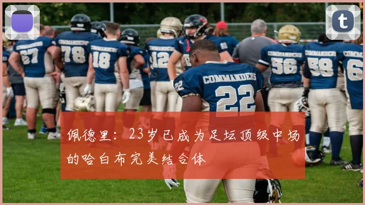 佩德里：23岁已成为足坛顶级中场的哈白布完美结合体