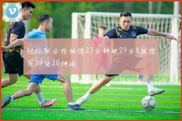 轻松取分伦纳德23分钟砍29分8板续写39场20神迹