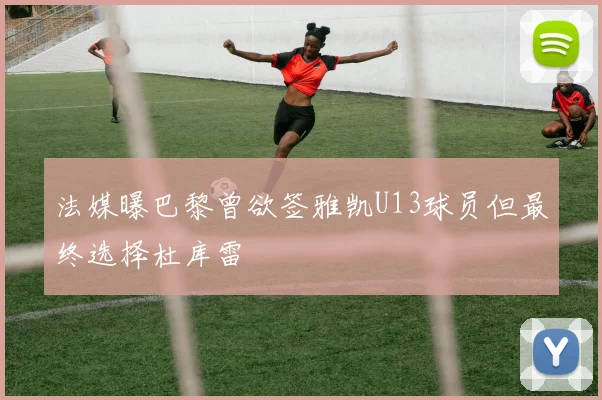 法媒曝巴黎曾欲签雅凯U13球员但最终选择杜库雷