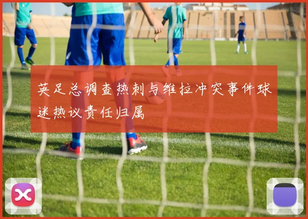 英足总调查热刺与维拉冲突事件球迷热议责任归属