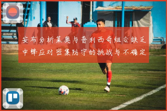 安布分析莱奥与普利西奇组合缺乏中锋应对密集防守的挑战与不确定性