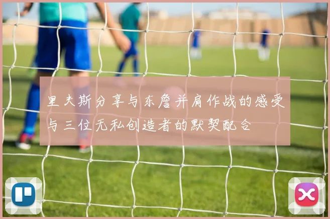 里夫斯分享与东詹并肩作战的感受与三位无私创造者的默契配合
