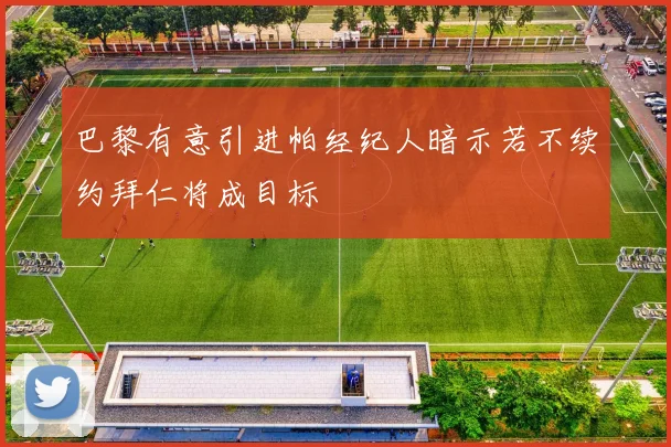 巴黎有意引进帕经纪人暗示若不续约拜仁将成目标