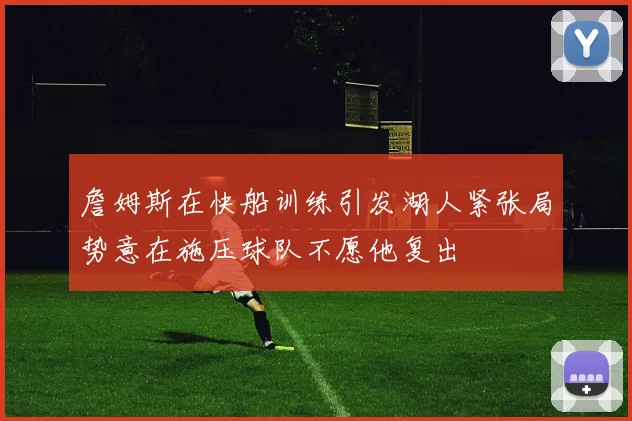 詹姆斯在快船训练引发湖人紧张局势意在施压球队不愿他复出